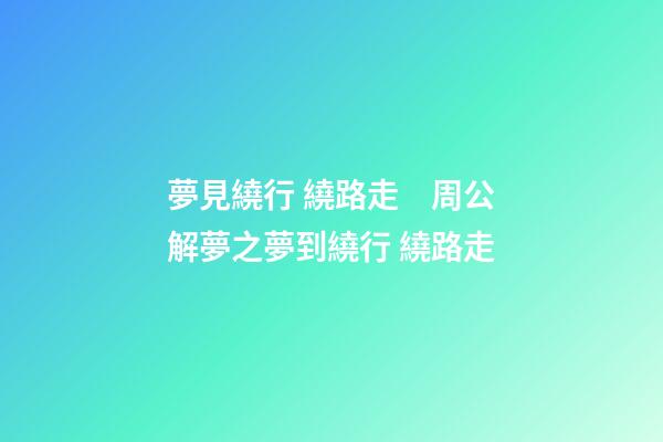夢見繞行 繞路走　周公解夢之夢到繞行 繞路走